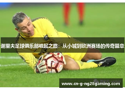 谢里夫足球俱乐部崛起之路：从小城到欧洲赛场的传奇篇章