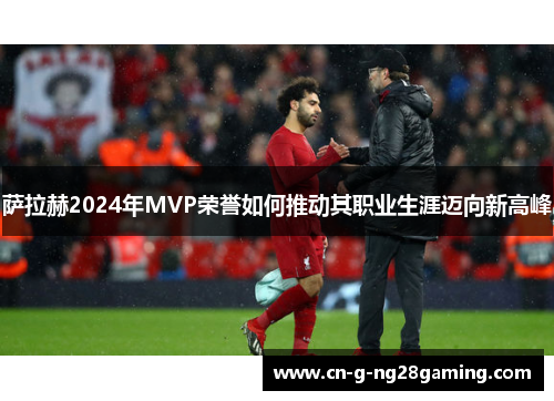 萨拉赫2024年MVP荣誉如何推动其职业生涯迈向新高峰
