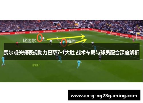 费尔明关键表现助力巴萨7-1大胜 战术布局与球员配合深度解析