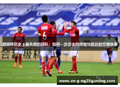 超级杯历史上最失败的球队:如何一步步走向辉煌与低谷的交替故事 超级杯历史上最失败的球队:如何一步步走向辉煌与低谷的交替故事