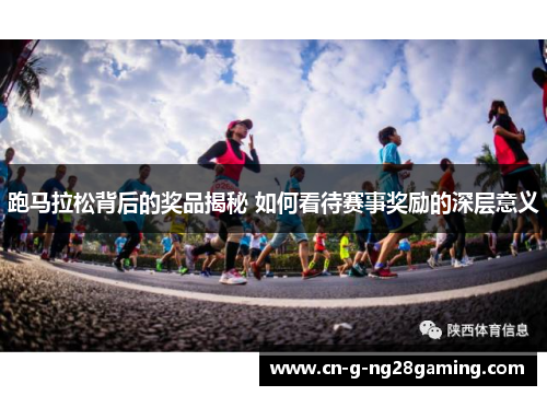 跑马拉松背后的奖品揭秘 如何看待赛事奖励的深层意义