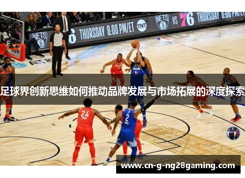 足球界创新思维如何推动品牌发展与市场拓展的深度探索