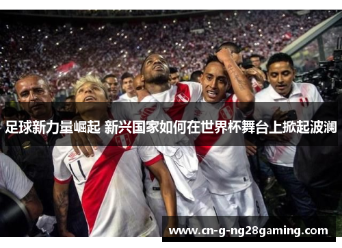足球新力量崛起 新兴国家如何在世界杯舞台上掀起波澜