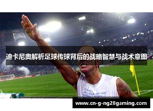 迪卡尼奥解析足球传球背后的战略智慧与战术意图