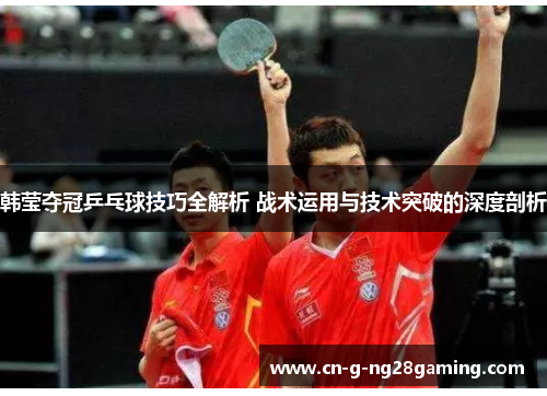 韩莹夺冠乒乓球技巧全解析 战术运用与技术突破的深度剖析