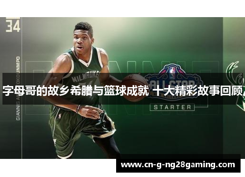 字母哥的故乡希腊与篮球成就 十大精彩故事回顾