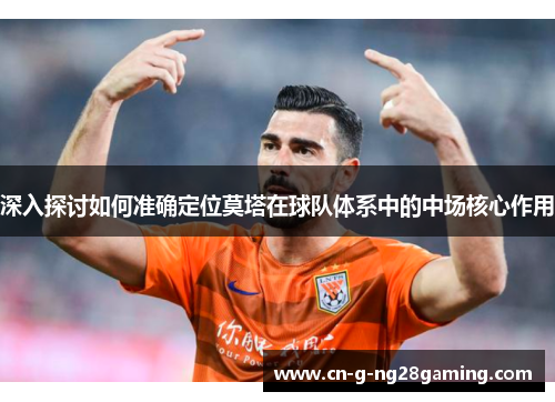 深入探讨如何准确定位莫塔在球队体系中的中场核心作用