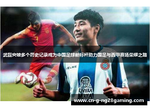 武磊突破多个历史记录成为中国足球新标杆助力国足与西甲赛场荣耀之路