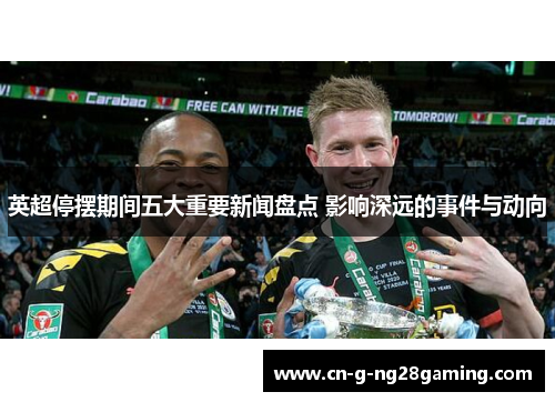 英超停摆期间五大重要新闻盘点 影响深远的事件与动向
