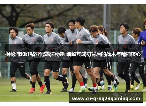揭秘浦和红钻亚冠踢法秘籍 细解其成功背后的战术与精神核心 揭秘浦和红钻亚冠踢法秘籍 细解其成功背后的战术与精神核心