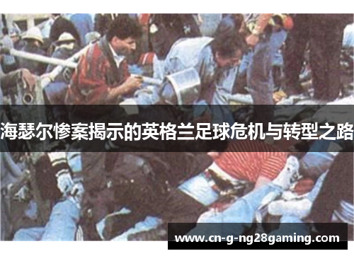 海瑟尔惨案揭示的英格兰足球危机与转型之路 海瑟尔惨案揭示的英格兰足球危机与转型之路