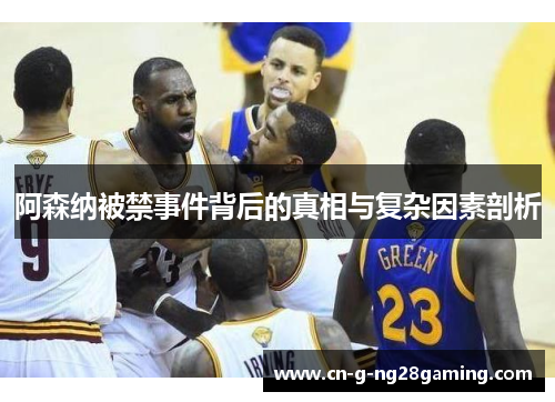 阿森纳被禁事件背后的真相与复杂因素剖析 阿森纳被禁事件背后的真相与复杂因素剖析