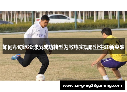 如何帮助退役球员成功转型为教练实现职业生涯新突破 如何帮助退役球员成功转型为教练实现职业生涯新突破