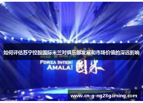 如何评估苏宁控股国际米兰对俱乐部发展和市场价值的深远影响 如何评估苏宁控股国际米兰对俱乐部发展和市场价值的深远影响