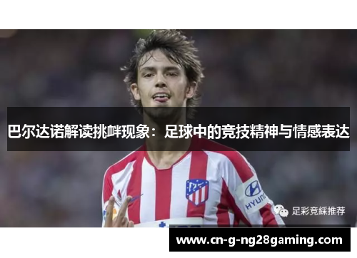 巴尔达诺解读挑衅现象:足球中的竞技精神与情感表达 巴尔达诺解读挑衅现象:足球中的竞技精神与情感表达