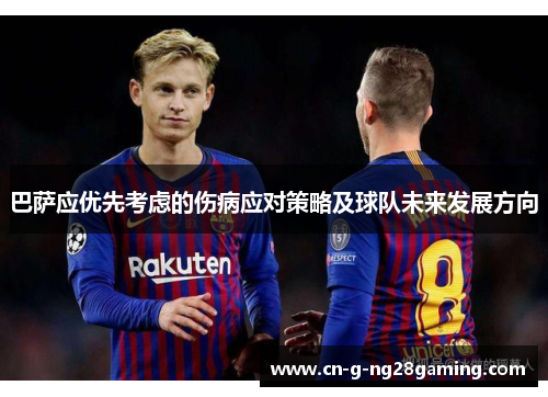 巴萨应优先考虑的伤病应对策略及球队未来发展方向