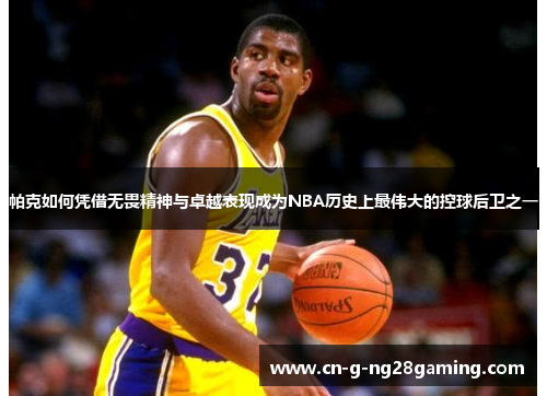 帕克如何凭借无畏精神与卓越表现成为NBA历史上最伟大的控球后卫之一 帕克如何凭借无畏精神与卓越表现成为NBA历史上最伟大的控球后卫之一