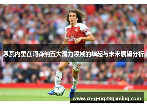 恩瓦内里在阿森纳五大潜力领域的崛起与未来展望分析 恩瓦内里在阿森纳五大潜力领域的崛起与未来展望分析