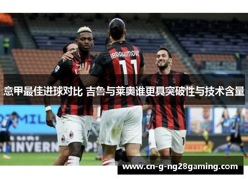 意甲最佳进球对比 吉鲁与莱奥谁更具突破性与技术含量 意甲最佳进球对比 吉鲁与莱奥谁更具突破性与技术含量