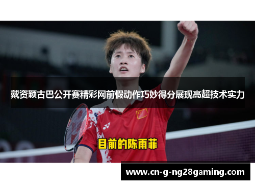 戴资颖古巴公开赛精彩网前假动作巧妙得分展现高超技术实力 戴资颖古巴公开赛精彩网前假动作巧妙得分展现高超技术实力