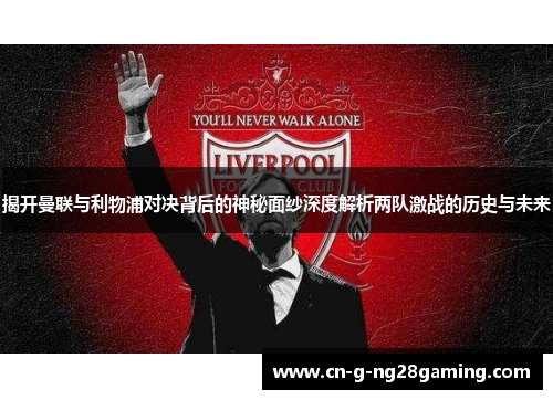 揭开曼联与利物浦对决背后的神秘面纱深度解析两队激战的历史与未来 揭开曼联与利物浦对决背后的神秘面纱深度解析两队激战的历史与未来
