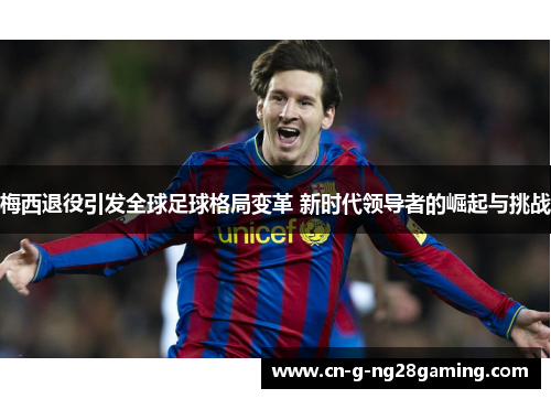 梅西退役引发全球足球格局变革 新时代领导者的崛起与挑战 梅西退役引发全球足球格局变革 新时代领导者的崛起与挑战