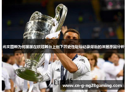 尤文图斯为何屡屡在欧冠舞台上创下历史性耻辱纪录背后的深层原因分析