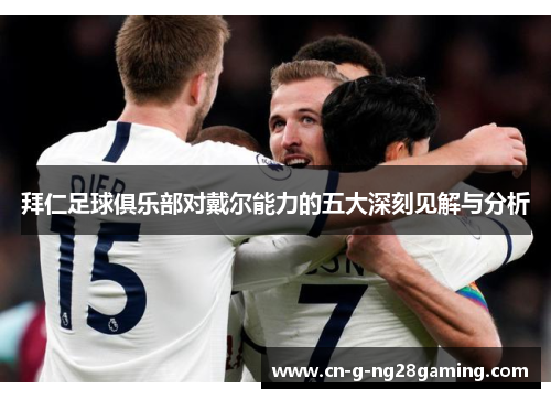 拜仁足球俱乐部对戴尔能力的五大深刻见解与分析