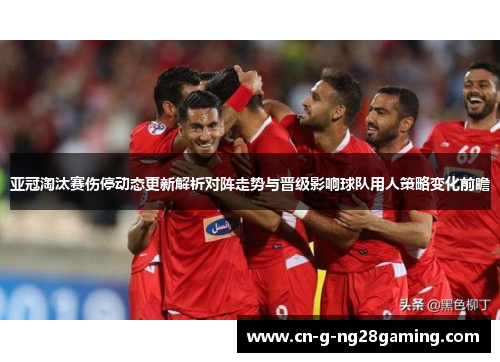 亚冠淘汰赛伤停动态更新解析对阵走势与晋级影响球队用人策略变化前瞻