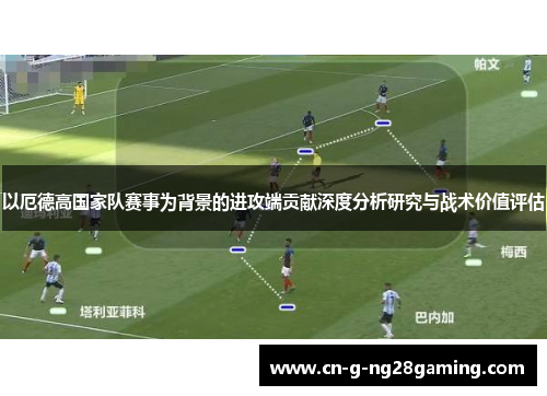 以厄德高国家队赛事为背景的进攻端贡献深度分析研究与战术价值评估