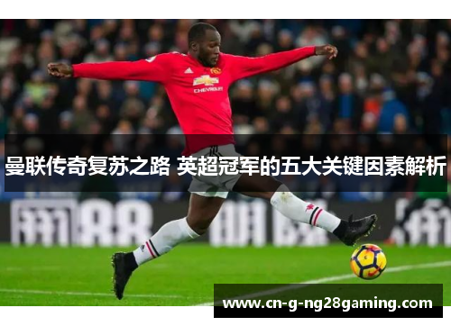 曼联传奇复苏之路 英超冠军的五大关键因素解析