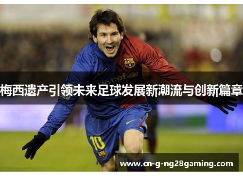 梅西遗产引领未来足球发展新潮流与创新篇章 梅西遗产引领未来足球发展新潮流与创新篇章