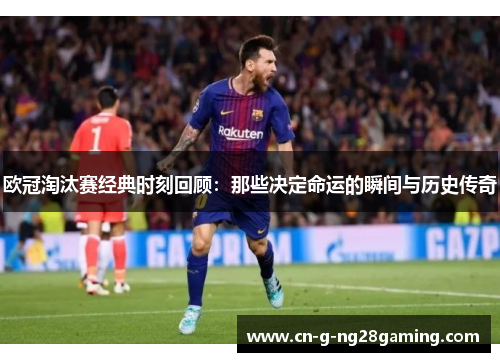 欧冠淘汰赛经典时刻回顾：那些决定命运的瞬间与历史传奇