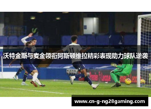 沃特金斯与麦金领衔阿斯顿维拉精彩表现助力球队逆袭