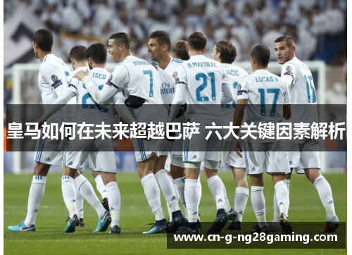 皇马如何在未来超越巴萨 六大关键因素解析