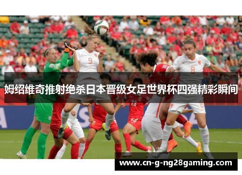 姆绍维奇推射绝杀日本晋级女足世界杯四强精彩瞬间 姆绍维奇推射绝杀日本晋级女足世界杯四强精彩瞬间