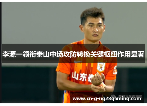 李源一领衔泰山中场攻防转换关键枢纽作用显著 李源一领衔泰山中场攻防转换关键枢纽作用显著