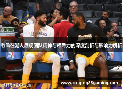 老詹在湖人展现团队精神与领导力的深度剖析与影响力解析 老詹在湖人展现团队精神与领导力的深度剖析与影响力解析
