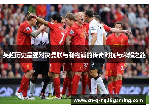 英超历史最强对决曼联与利物浦的传奇对抗与荣耀之路 英超历史最强对决曼联与利物浦的传奇对抗与荣耀之路