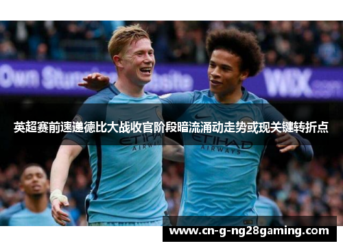 英超赛前速递德比大战收官阶段暗流涌动走势或现关键转折点