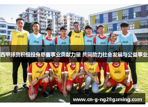 西甲球员积极投身慈善事业贡献力量 共同助力社会发展与公益事业