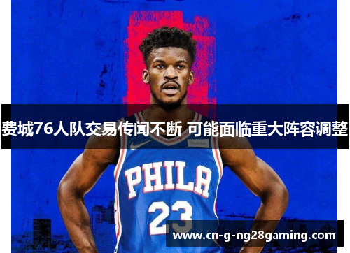 费城76人队交易传闻不断 可能面临重大阵容调整