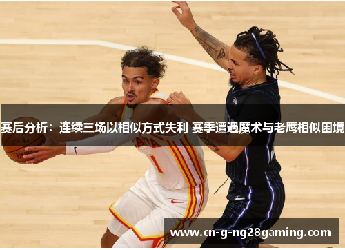 赛后分析：连续三场以相似方式失利 赛季遭遇魔术与老鹰相似困境