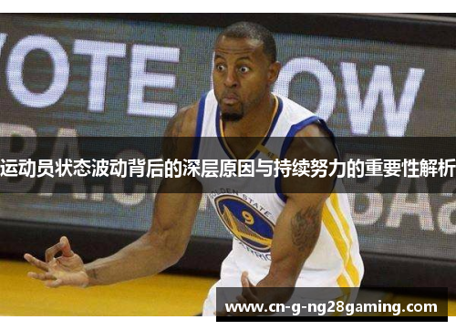 运动员状态波动背后的深层原因与持续努力的重要性解析