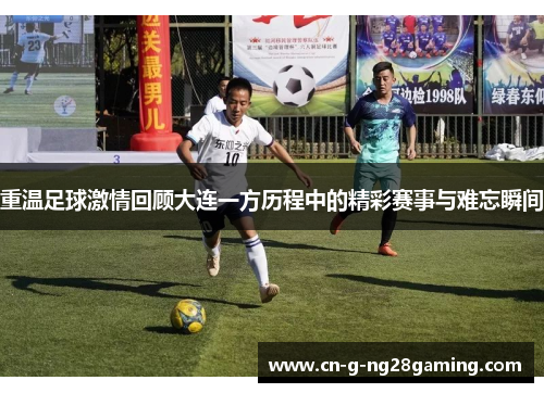 重温足球激情回顾大连一方历程中的精彩赛事与难忘瞬间