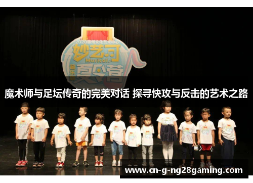 魔术师与足坛传奇的完美对话 探寻快攻与反击的艺术之路