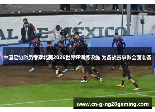 中国足协派员考察北美2026世界杯训练设施 为备战赛事做全面准备 中国足协派员考察北美2026世界杯训练设施 为备战赛事做全面准备