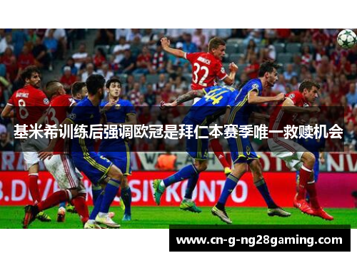 基米希训练后强调欧冠是拜仁本赛季唯一救赎机会