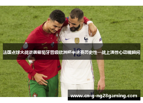 法国点球大战逆袭葡萄牙晋级欧洲杯半决赛历史性一战上演惊心动魄瞬间
