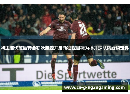 特里耶伤愈后转会勒沃库森开启新征程目标为提升球队防线稳定性 特里耶伤愈后转会勒沃库森开启新征程目标为提升球队防线稳定性